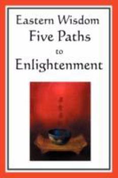 Paperback Eastern Wisdom: Five Paths to Enlightenment: The Creed of Buddha, the Sayings of Lao Tzu, Hindu Mysticism, the Great Learning, the Yen Book