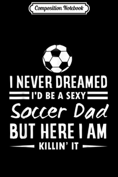 Composition Notebook: Mens I Never Dreamed I'd Be A Sexy Soccer Dad  Journal/Notebook Blank Lined Ruled 6x9 100 Pages