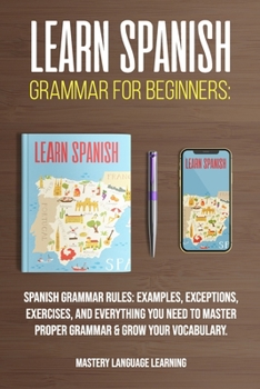 Learn Spanish Grammar For Beginners: Spanish Grammar Rules: Examples, Exceptions, Exercises, and Everything You Need to Master Proper Grammar & Grow Your Vocabulary (Learn Spanish For Beginners)