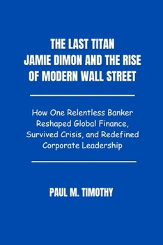 Paperback The Last Titan Jamie Dimon and the Rise of Modern Wall Street: How One Relentless Banker Reshaped Global Finance, Survived Crisis, and Redefined Corpo Book