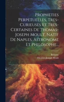 Propheties Perpetuelles, Tres-curieuses Et Tres-certaines De Thomas-joseph Moult, Natif De Naples, Astronome Et Philosophe... (French Edition)