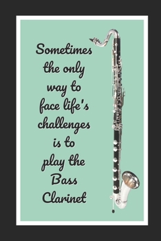 Sometimes The Only Way To Face Life's Challenges Is To Play The Bass Clarinet: Themed Novelty Lined Notebook / Journal To Write In Perfect Gift Item (6 x 9 inches)