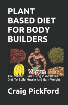 Paperback Plant Based Diet for Body Builders: The Perfect Guide Using Plant Based Diet To Build Muscle And Gain Weight Book