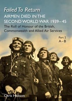 FAILED TO RETURN Part 2 A-B: AIRMEN DIED IN THE SECOND WORLD WAR 1939-45 The Roll of Honour of the British, Commonwealth and Allied Air Services