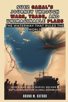 Paperback Suez Canal's Journey Through Wars, Trade, and Unimaginable Plans: The Waterway That Rules the World: How a Man-Made Marvel Became a Battleground for G Book