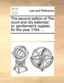 The second edition of The court and city kalendar: or, gentleman's register, for the year 1764. ...