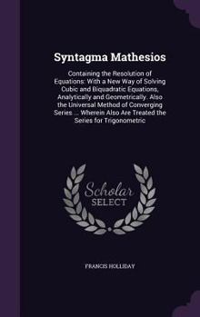 Hardcover Syntagma Mathesios: Containing the Resolution of Equations: With a New Way of Solving Cubic and Biquadratic Equations, Analytically and Ge Book