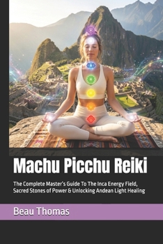 Machu Picchu Reiki: The Complete Master’s Guide To The Inca Energy Field, Sacred Stones of Power & Unlocking Andean Light Healing