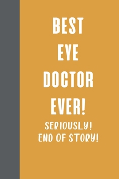 Best Eye Doctor Ever! Seriously! End of Story!: Blank Lined Journal Notebook for Writing Notes, Lists, Ideas, and More | Stylish Yellow Cover Design with Funny Quote