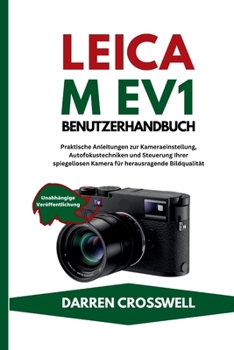 Leica M EV1 Benutzerhandbuch: Praktische Anleitungen zur Kameraeinstellung, Autofokustechniken und Steuerung Ihrer spiegellosen Kamera für herausragende Bildqualität (German Edition)