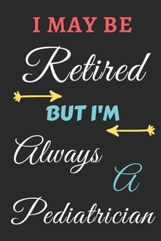I May Be Retired But I'm Always A Pediatrician: lined notebook,funny retired Pediatrician gift
