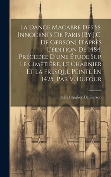 Hardcover La Dance Macabre Des Ss. Innocents De Paris [By J.C. De Gerson] D'après L'édition De 1484, Précédée D'une Étude Sur Le Cimetière, Le Charnier Et La Fr [French] Book