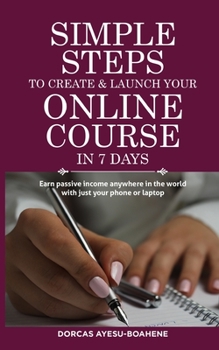 Paperback Simple Steps to Create & Launch Your Online Course in 7 Days: Earn Passive Income Anywhere in the World with Just Your Phone or Laptop Book