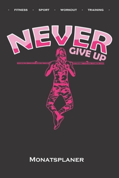 Calisthenics "Never Give Up Monatsplaner: Monats�bersicht (Termine, Ziele, Notizen, Wochenplan) f�r Fitnessbegeisterte, welche den Street Workout Sport rund um Eigengewichts�bungen lieben