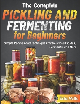 Paperback The Complete Pickling and Fermenting for Beginners: Simple Recipes and Techniques for Delicious Pickles, Ferments, and More Book