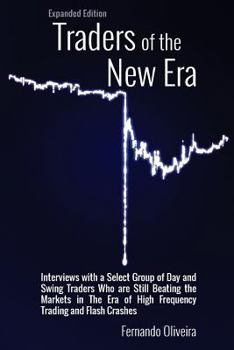 Traders of the New Era Expanded Edition: Interviews with a Select Group of Day and Swing Traders Who Are Still Beating the Markets in the Era of High Frequency Trading and Flash Crashes