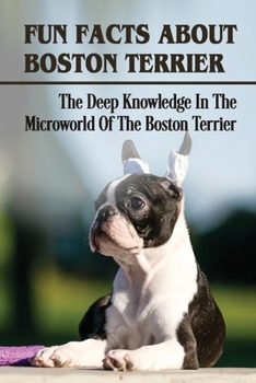 Paperback Fun Facts About Boston Terrier: The Deep Knowledge In The Microworld Of The Boston Terrier: Boston Terrier Dog Breed Information Book