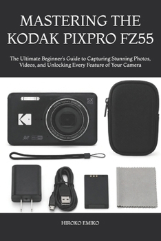 MASTERING THE KODAK PIXPRO FZ55: The Ultimate Beginner’s Guide to Capturing Stunning Photos, Videos, and Unlocking Every Feature of Your Camera
