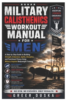 Military Calisthenics Workout Manual for Men: A Step-by-Step Guide to Building Strength, Endurance, Agility, Discipline, and Functional Fitness Using Military-Inspired Bodyweight Training