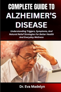 COMPLETE GUIDE TO ALZHEIMER’S DISEASE: Understanding Memory Loss, Recognizing Early Signs, And Providing Effective Care Strategies For Patients And Families