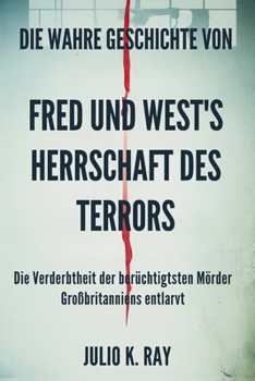Die wahre Geschichte von FRED UND WEST'S Herrschaft des Terrors: Die Verderbtheit der berüchtigtsten Mörder Großbritanniens entlarvt (German Edition)