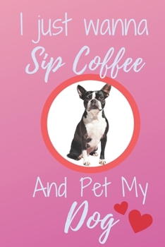 I Just Wanna Sip Coffee And Pet My Dog - Notebook Boston Terrier Dog: signed Notebook/Journal Book to Write in, (6” x 9”), 120 Pages