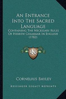 An Entrance Into The Sacred Language: Containing The Necessary Rules Of Hebrew Grammar In English