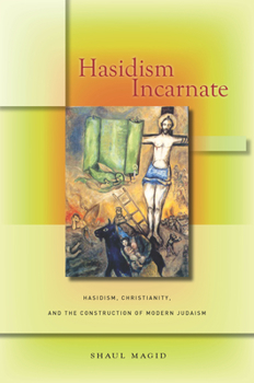 Hasidism Incarnate: Hasidism, Christianity, and the Construction of Modern Judaism - Book  of the Encountering Traditions