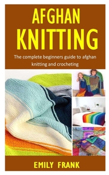 Afghan Knitting: The Complete Beginners Guide to Afghan Knitting and Crocheting