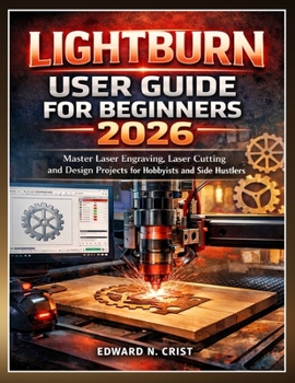 Paperback Lightburn User Guide for Beginners 2026: Master Laser Engraving, Laser Cutting and Design Projects for Hobbyists and Side Hustlers Book