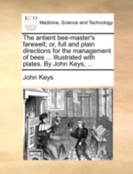 Paperback The Antient Bee-Master's Farewell; Or, Full and Plain Directions for the Management of Bees ... Illustrated with Plates. by John Keys, ... Book