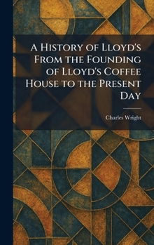 A History of Lloyd's From the Founding of Lloyd's Coffee House to the Present Day
