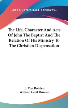 Hardcover The Life, Character And Acts Of John The Baptist And The Relation Of His Ministry To The Christian Dispensation Book