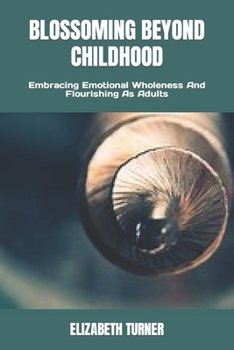 BLOSSOMING BEYOND CHILDHOOD: Embracing Emotional Wholeness And Flourishing As Adults