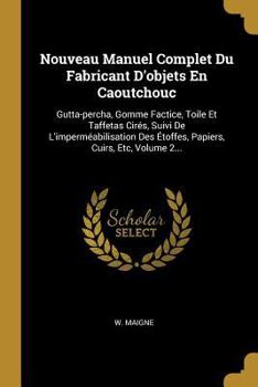 Nouveau Manuel Complet Du Fabricant D'objets En Caoutchouc: Gutta-percha, Gomme Factice, Toile Et Taffetas Cirés, Suivi De L'imperméabilisation Des ... Cuirs, Etc, Volume 2...