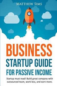 Paperback Business Startup Guide for Passive Income: Startup Must Read! Build Great Company with Outsourced Team, Work Less and Earn More. Book