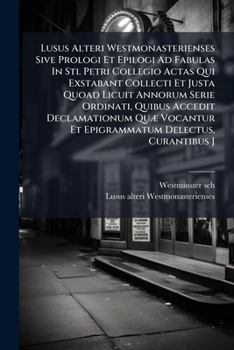Lusus Alteri Westmonasterienses Sive Prologi Et Epilogi Ad Fabulas in Sti. Petri Collegio Actas Qui Exstabant Collecti Et Justa Quoad Licuit Annorum S