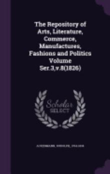 Hardcover The Repository of Arts, Literature, Commerce, Manufactures, Fashions and Politics Volume Ser.3, v.8(1826) Book