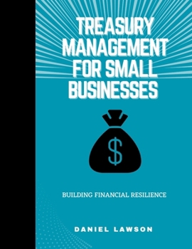 Treasury Management for Small Businesses: Building Financial Resilience (Mastering Treasury Management: A Comprehensive Series for Financial Success)