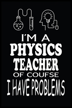 I'M A PHYSICS TEACHER OF COURSE I HAVE PROBLEMS: Physics Teacher Blank Lined Notebook Write Record. Physics Teacher School Class Problem Funny ... Gift, Blank Lined Ruled 6x9 120 Pages