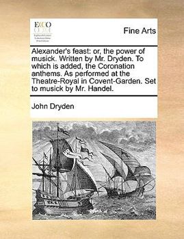 Alexander's feast: or, the power of musick. Written by Mr. Dryden. To which is added, The coronation anthems. As performed at the Theatre-Royal in Covent-Garden. Set to musick by Mr. Handel.
