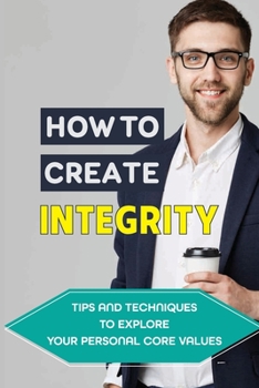 Paperback How To Create Integrity: Tips And Techniques To Explore Your Personal Core Values: How To Explore The Value Of Your Own Core Book