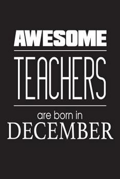 Awesome Teachers Are Born In December: Funny Birthday Gift Notebook for Teachers