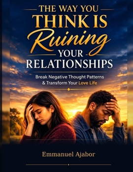The Way You Think Is Ruining Your Relationships: How Hidden Patterns, Emotional Habits, and Silent Assumptions Destroy Love Without You Knowing