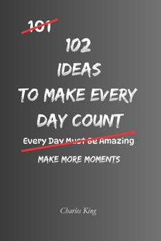 102 Ideas To Make Every Day Count: No Perfect Life. No Every Minute Optimised. Simple Everyday Ideas To Use Your Time More Intentionally, Focus On ... and Make More Of Each Day. (The 102 Series)