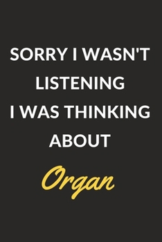 Sorry I Wasn't Listening I Was Thinking About Organ: Organ Journal Notebook to Write Down Things, Take Notes, Record Plans or Keep Track of Habits (6" x 9" - 120 Pages)