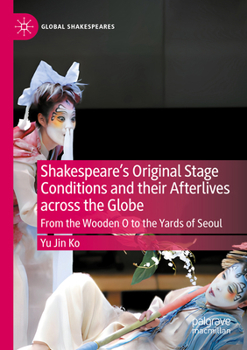 Shakespeare's Original Stage Conditions and their Afterlives across the Globe: From the Wooden O to the Yards of Seoul (Global Shakespeares)