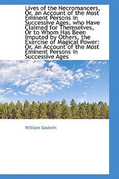 Lives of the Necromancers, or, an Account of the Most Eminent Persons in Successive Ages, Who Have C
