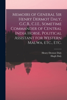 Memoirs of General Sir Henry Dermot Daly, G.C.B., C.I.E., Sometime Commander of Central India Horse, Political Assistant for Western Malwa, etc., etc.
