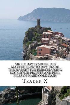 Paperback About Daytrading The Market: How To Day Trade The Market For Embarrassing Rock Solid Profits And Pull Piles Of Hard Cold Cash: How To Escape 9-5, L Book